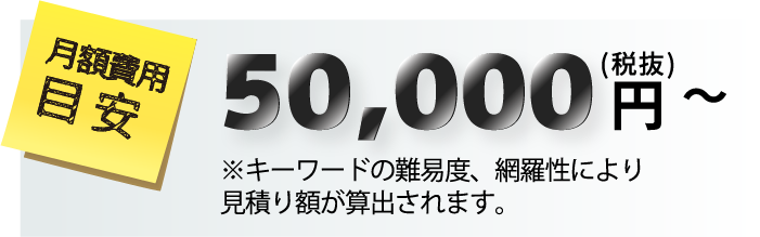 月額費用目安50,000（税抜）円～　キーワードの難易度、網羅性により見積り額が算出されます。