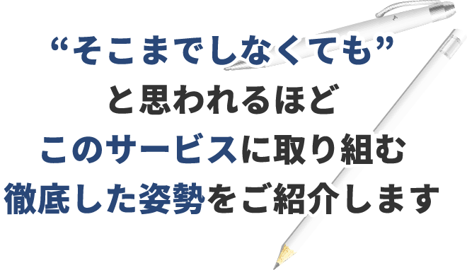 「そこまでしなくても」と思われるほどこのサービスに取り組む徹底した姿勢をご紹介します